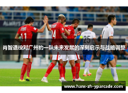 肖智退役对广州豹一队未来发展的深刻启示与战略调整