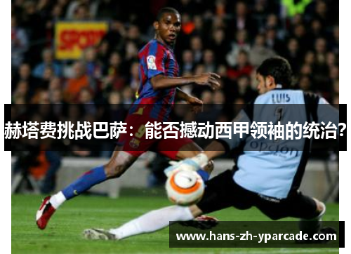 赫塔费挑战巴萨：能否撼动西甲领袖的统治？