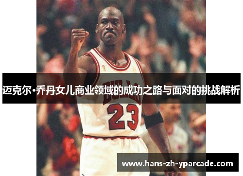 迈克尔·乔丹女儿商业领域的成功之路与面对的挑战解析
