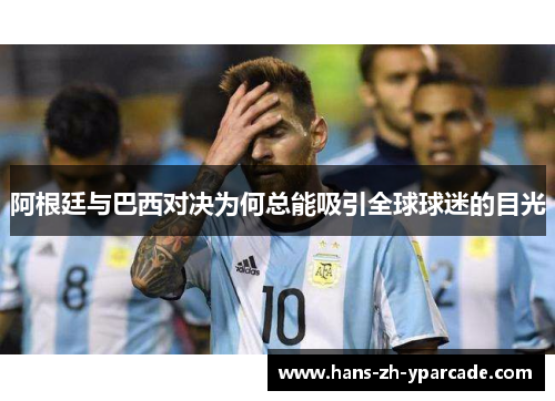 阿根廷与巴西对决为何总能吸引全球球迷的目光