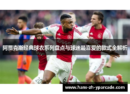 阿贾克斯经典球衣系列盘点与球迷最喜爱的款式全解析