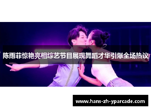 陈雨菲惊艳亮相综艺节目展现舞蹈才华引爆全场热议